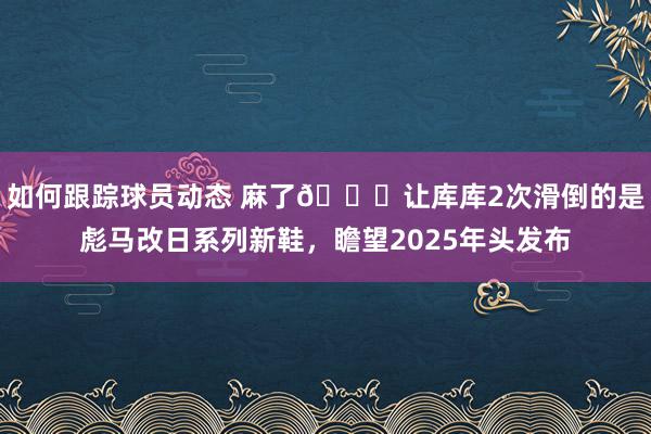 如何跟踪球员动态 麻了😂让库库2次滑倒的是彪马改日系列新鞋，瞻望2025年头发布