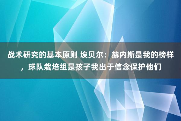 战术研究的基本原则 埃贝尔：赫内斯是我的榜样，球队栽培组是孩子我出于信念保护他们