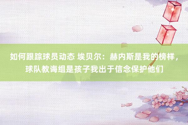 如何跟踪球员动态 埃贝尔：赫内斯是我的榜样，球队教诲组是孩子我出于信念保护他们