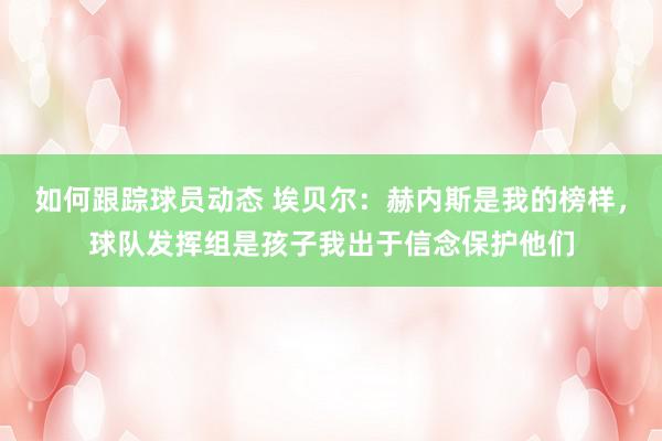 如何跟踪球员动态 埃贝尔：赫内斯是我的榜样，球队发挥组是孩子我出于信念保护他们