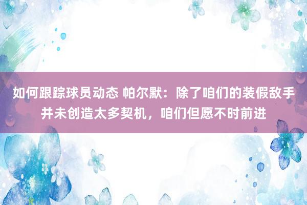 如何跟踪球员动态 帕尔默：除了咱们的装假敌手并未创造太多契机，咱们但愿不时前进