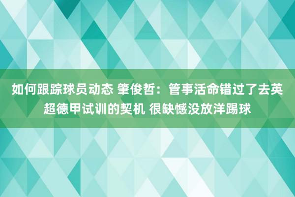 如何跟踪球员动态 肇俊哲：管事活命错过了去英超德甲试训的契机 很缺憾没放洋踢球