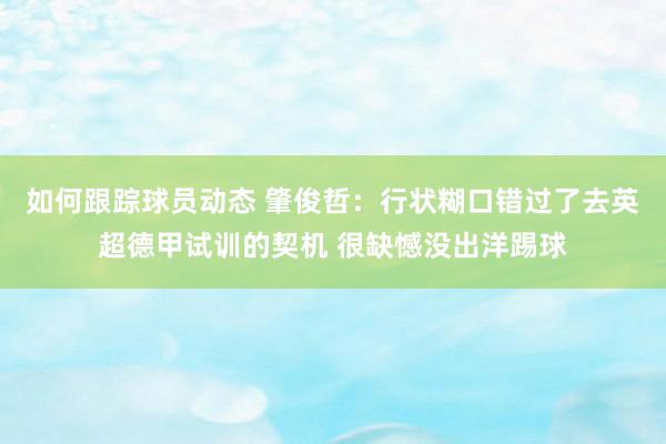 如何跟踪球员动态 肇俊哲：行状糊口错过了去英超德甲试训的契机 很缺憾没出洋踢球