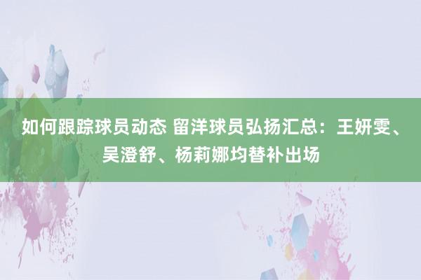 如何跟踪球员动态 留洋球员弘扬汇总：王妍雯、吴澄舒、杨莉娜均替补出场