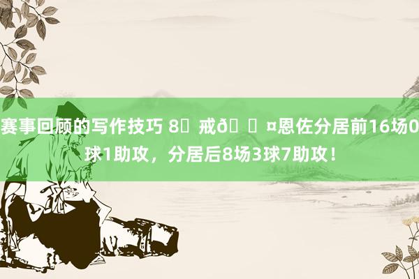 赛事回顾的写作技巧 8⃣戒😤恩佐分居前16场0球1助攻，分居后8场3球7助攻！