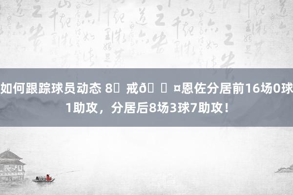 如何跟踪球员动态 8⃣戒😤恩佐分居前16场0球1助攻，分居后8场3球7助攻！