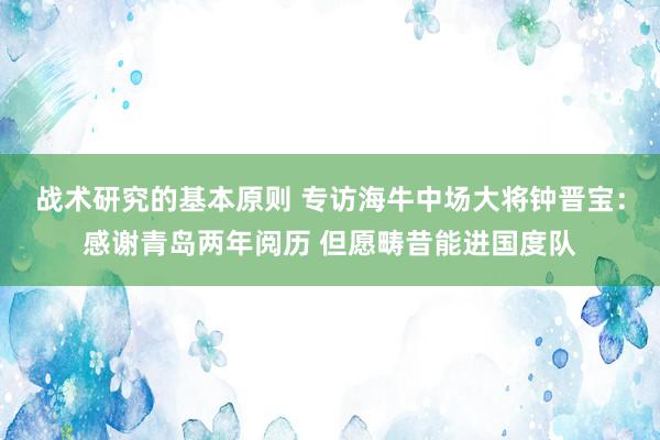 战术研究的基本原则 专访海牛中场大将钟晋宝：感谢青岛两年阅历 但愿畴昔能进国度队