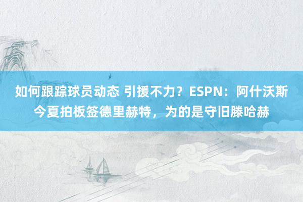 如何跟踪球员动态 引援不力？ESPN：阿什沃斯今夏拍板签德里赫特，为的是守旧滕哈赫