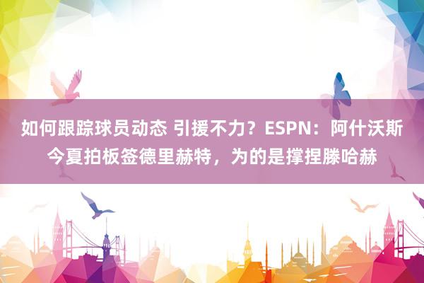 如何跟踪球员动态 引援不力？ESPN：阿什沃斯今夏拍板签德里赫特，为的是撑捏滕哈赫