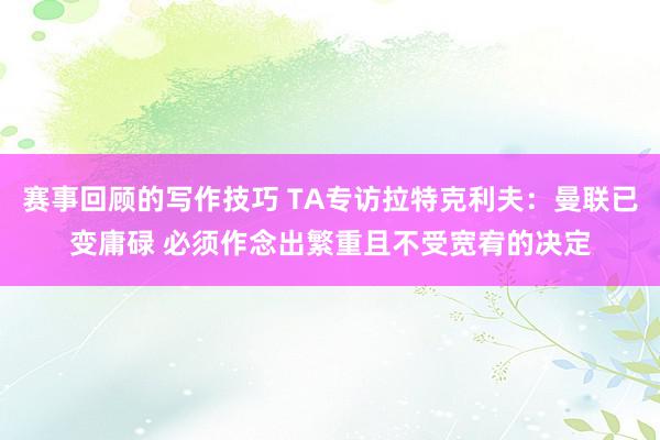 赛事回顾的写作技巧 TA专访拉特克利夫：曼联已变庸碌 必须作念出繁重且不受宽宥的决定