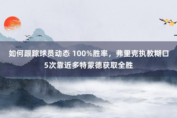 如何跟踪球员动态 100%胜率，弗里克执教糊口5次靠近多特蒙德获取全胜