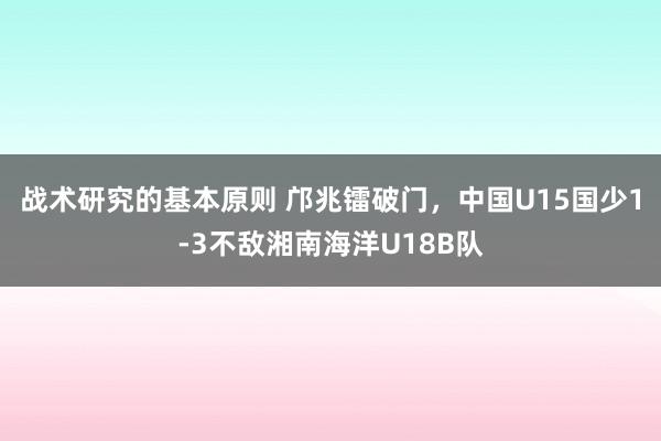 战术研究的基本原则 邝兆镭破门，中国U15国少1-3不敌湘南海洋U18B队