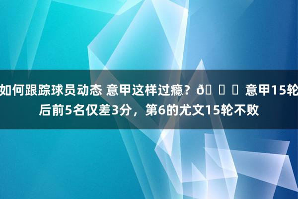 如何跟踪球员动态 意甲这样过瘾？😏意甲15轮后前5名仅差3分，第6的尤文15轮不败