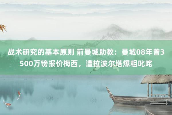 战术研究的基本原则 前曼城助教：曼城08年曾3500万镑报价梅西，遭拉波尔塔爆粗叱咤