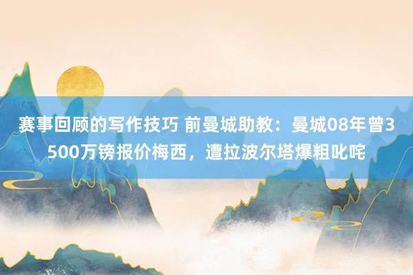 赛事回顾的写作技巧 前曼城助教：曼城08年曾3500万镑报价梅西，遭拉波尔塔爆粗叱咤