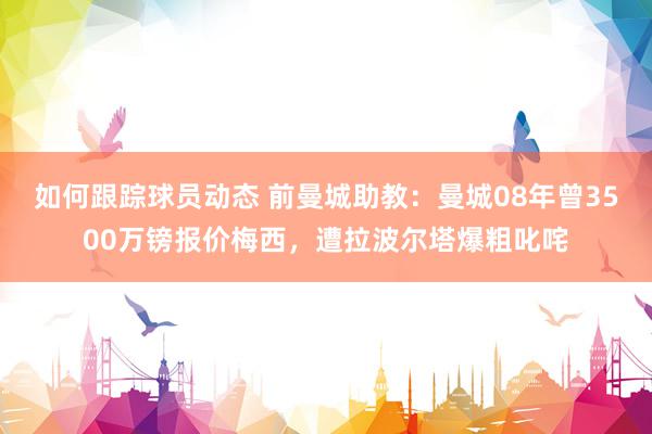 如何跟踪球员动态 前曼城助教：曼城08年曾3500万镑报价梅西，遭拉波尔塔爆粗叱咤