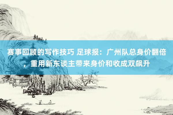 赛事回顾的写作技巧 足球报：广州队总身价翻倍，重用新东谈主带来身价和收成双飙升