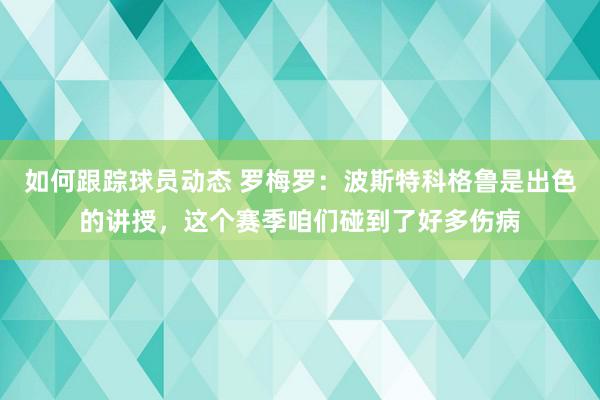 如何跟踪球员动态 罗梅罗：波斯特科格鲁是出色的讲授，这个赛季咱们碰到了好多伤病