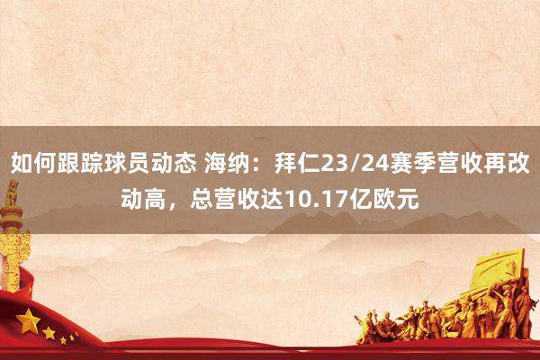 如何跟踪球员动态 海纳：拜仁23/24赛季营收再改动高，总营收达10.17亿欧元