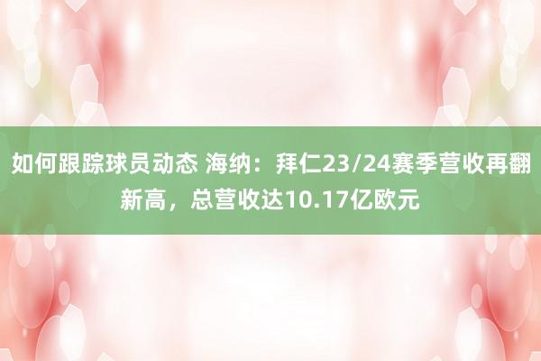 如何跟踪球员动态 海纳：拜仁23/24赛季营收再翻新高，总营收达10.17亿欧元