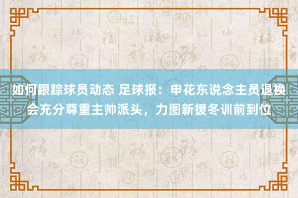 如何跟踪球员动态 足球报：申花东说念主员退换会充分尊重主帅派头，力图新援冬训前到位