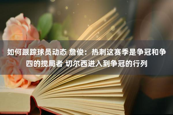 如何跟踪球员动态 詹俊：热刺这赛季是争冠和争四的搅局者 切尔西进入到争冠的行列