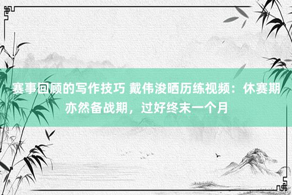 赛事回顾的写作技巧 戴伟浚晒历练视频：休赛期亦然备战期，过好终末一个月