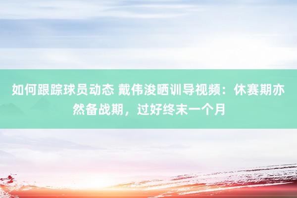 如何跟踪球员动态 戴伟浚晒训导视频：休赛期亦然备战期，过好终末一个月