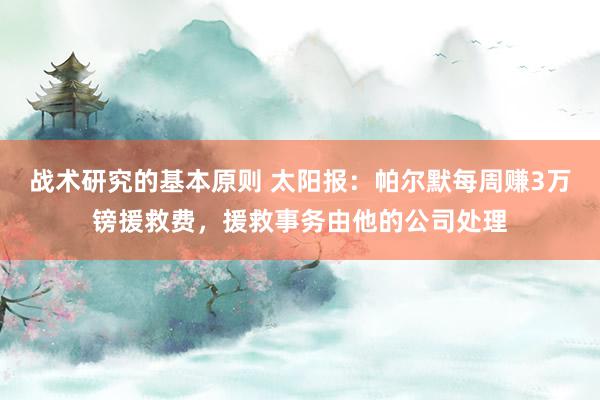 战术研究的基本原则 太阳报：帕尔默每周赚3万镑援救费，援救事务由他的公司处理