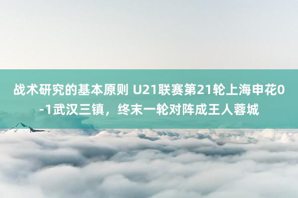 战术研究的基本原则 U21联赛第21轮上海申花0-1武汉三镇，终末一轮对阵成王人蓉城