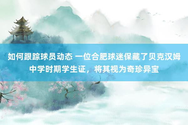 如何跟踪球员动态 一位合肥球迷保藏了贝克汉姆中学时期学生证，将其视为奇珍异宝