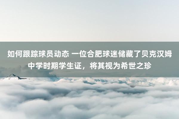 如何跟踪球员动态 一位合肥球迷储藏了贝克汉姆中学时期学生证，将其视为希世之珍