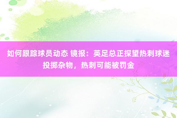 如何跟踪球员动态 镜报：英足总正探望热刺球迷投掷杂物，热刺可能被罚金