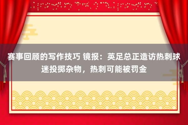 赛事回顾的写作技巧 镜报：英足总正造访热刺球迷投掷杂物，热刺可能被罚金