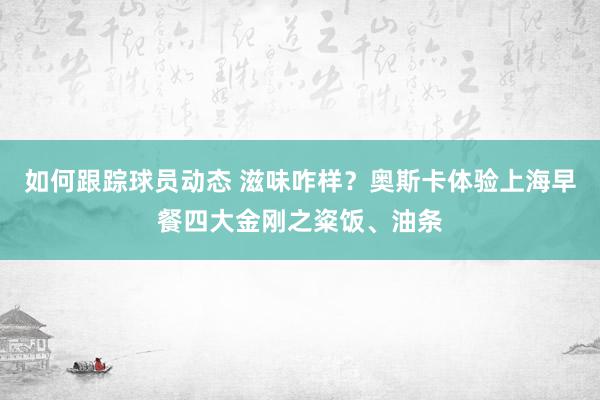 如何跟踪球员动态 滋味咋样？奥斯卡体验上海早餐四大金刚之粢饭、油条