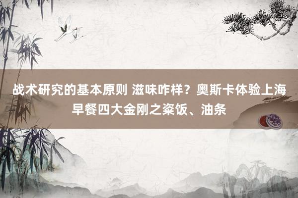 战术研究的基本原则 滋味咋样？奥斯卡体验上海早餐四大金刚之粢饭、油条