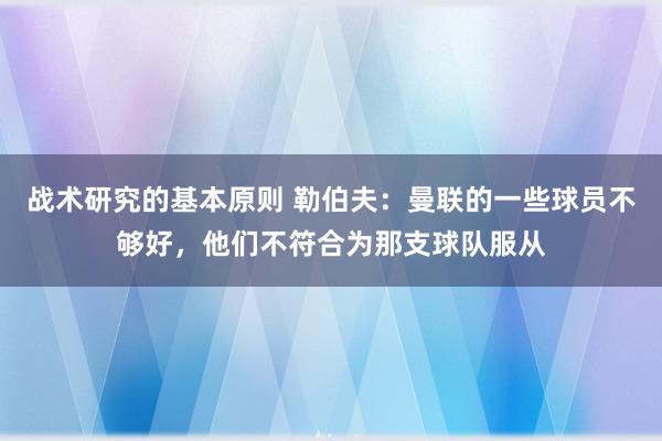 战术研究的基本原则 勒伯夫：曼联的一些球员不够好，他们不符合为那支球队服从