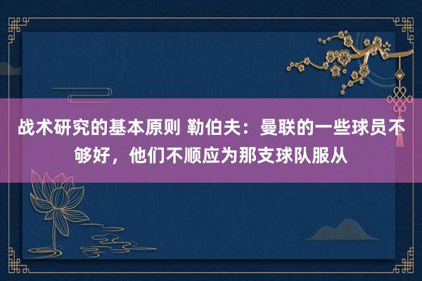 战术研究的基本原则 勒伯夫：曼联的一些球员不够好，他们不顺应为那支球队服从