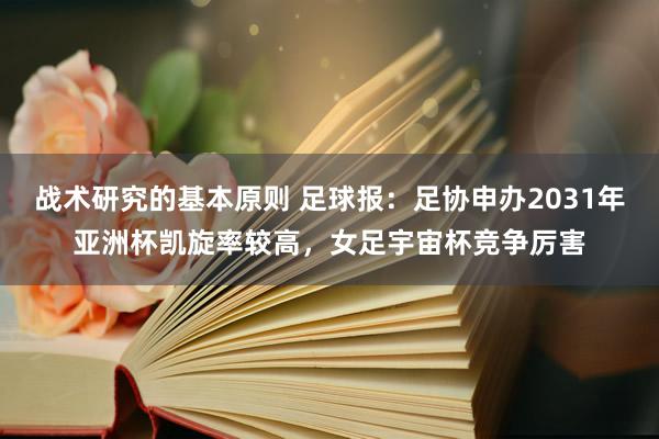 战术研究的基本原则 足球报：足协申办2031年亚洲杯凯旋率较高，女足宇宙杯竞争厉害