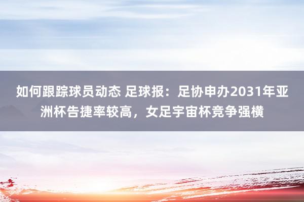 如何跟踪球员动态 足球报：足协申办2031年亚洲杯告捷率较高，女足宇宙杯竞争强横