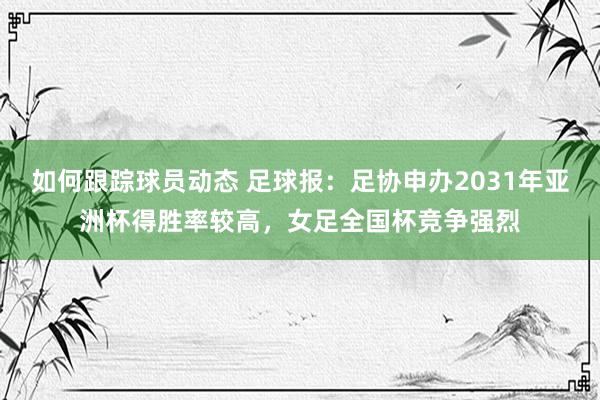 如何跟踪球员动态 足球报：足协申办2031年亚洲杯得胜率较高，女足全国杯竞争强烈