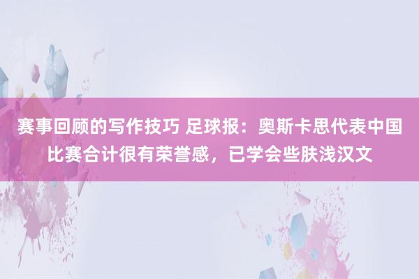 赛事回顾的写作技巧 足球报：奥斯卡思代表中国比赛合计很有荣誉感，已学会些肤浅汉文