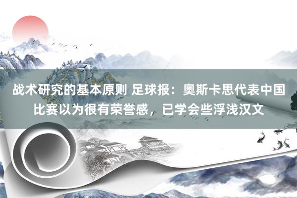 战术研究的基本原则 足球报：奥斯卡思代表中国比赛以为很有荣誉感，已学会些浮浅汉文