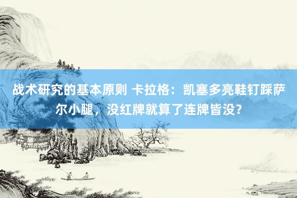 战术研究的基本原则 卡拉格：凯塞多亮鞋钉踩萨尔小腿，没红牌就算了连牌皆没？