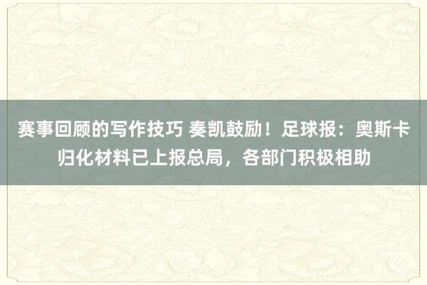 赛事回顾的写作技巧 奏凯鼓励！足球报：奥斯卡归化材料已上报总局，各部门积极相助