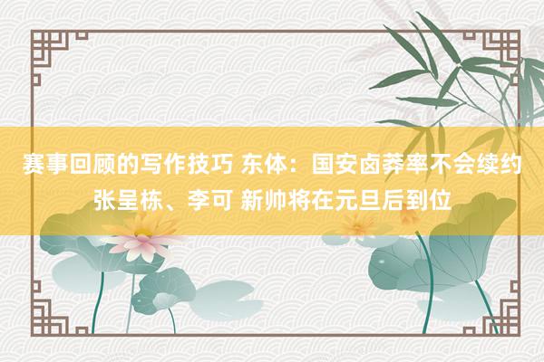 赛事回顾的写作技巧 东体：国安卤莽率不会续约张呈栋、李可 新帅将在元旦后到位