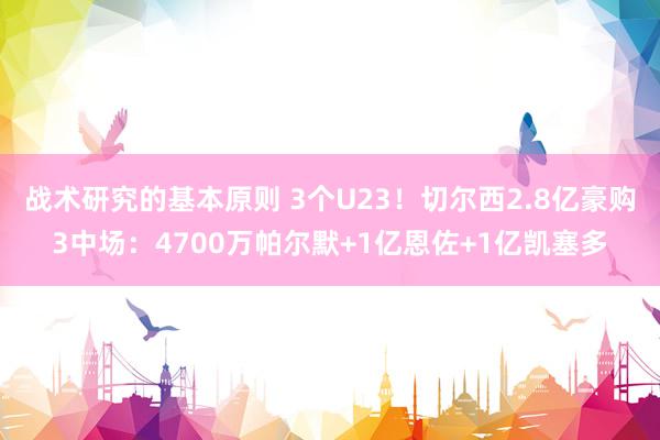 战术研究的基本原则 3个U23！切尔西2.8亿豪购3中场：4700万帕尔默+1亿恩佐+1亿凯塞多