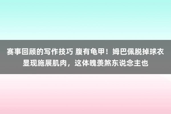 赛事回顾的写作技巧 腹有龟甲！姆巴佩脱掉球衣显现施展肌肉，这体魄羡煞东说念主也