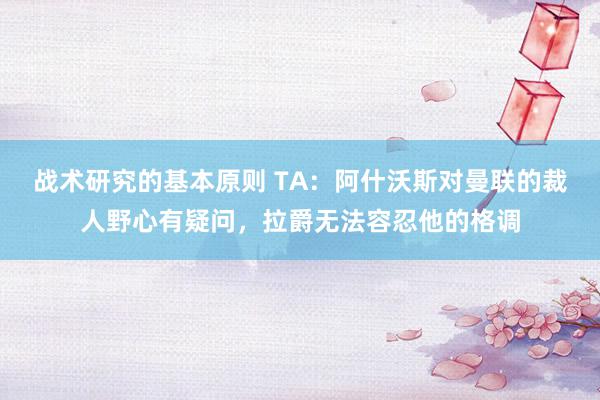 战术研究的基本原则 TA：阿什沃斯对曼联的裁人野心有疑问，拉爵无法容忍他的格调