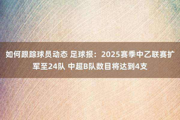 如何跟踪球员动态 足球报：2025赛季中乙联赛扩军至24队 中超B队数目将达到4支